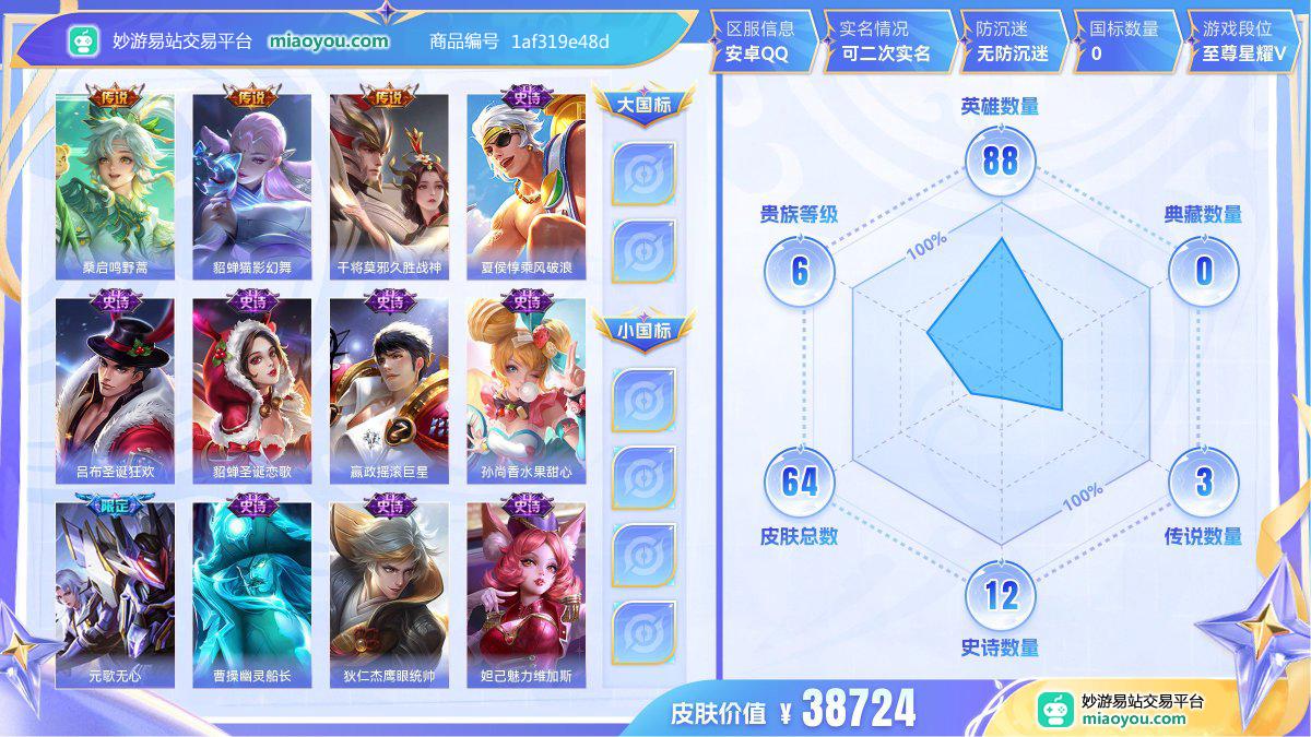  传说3 史诗12 限定19 英雄88 皮肤64 贵族6级 皮肤价值:38724  
【传说皮肤3】 桑启鸣野蒿 貂蝉猫影幻舞 干将莫邪久胜战神
【史诗皮肤12】 夏侯惇乘风破浪 吕布圣诞狂欢 貂蝉圣诞恋歌 嬴政摇滚巨星 孙尚香水果甜心 元歌无心 曹操幽灵船长 狄仁杰鹰眼统帅 妲己魅力维加斯 狄仁杰魔术师 鲁班七号电玩小子 赵云皇家上将
【限定皮肤19】 西施雪境奇遇 桑启鸣野蒿 刘邦剑破天穹 鬼谷子天穹祈灯 张良古海寻踪 鲁班大师探海日志 裴擒虎擒涛扼浪 桑启海盐诗旅 元歌无心 李元芳云