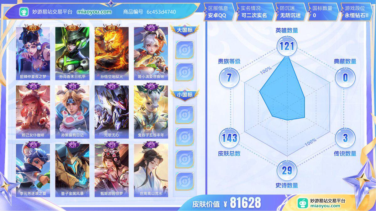 传说3 史诗29 限定43 英雄121 皮肤143  稀有英雄8 贵族7级 皮肤价值:81628  
【传说皮肤3】 貂蝉仲夏夜之梦 孙尚香末日机甲 孙悟空地狱火
【史诗皮肤29】 姬小满妄想食味 妲己女仆咖啡 孙策猫狗日记 元歌无心 鬼谷子五谷丰年 李元芳逐浪之夏 墨子金属风暴 甄姬游园惊梦 庄周高山流水 狄仁杰鹰眼统帅 兰陵王驯魔猎人 刘邦德古拉伯爵 上官婉儿梁祝 典韦蓝屏警告 阿轲暗夜猫娘 嬴政白昼王子 蔡文姬舞动绿茵 狄仁杰魔术师 鲁班七号电玩小子 宫本武藏鬼剑武藏 吕布末日机甲 铠