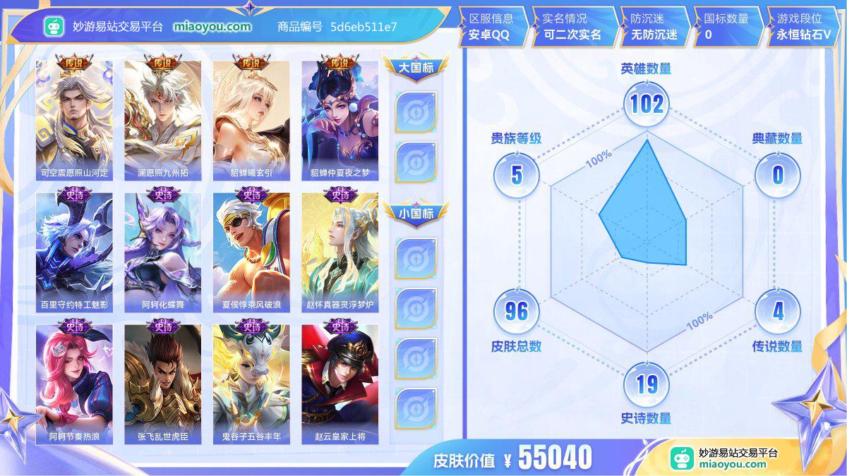 传说4 史诗19 限定34 英雄102 皮肤96  稀有英雄8 贵族5级 皮肤价值:55040  
【传说皮肤4】 司空震愿照山河定 澜愿照九州拓 貂蝉曦玄引 貂蝉仲夏夜之梦
【史诗皮肤19】 百里守约特工魅影 阿轲化蝶舞 夏侯惇乘风破浪 赵怀真器灵浮梦炉 阿轲节奏热浪 张飞乱世虎臣 鬼谷子五谷丰年 赵云皇家上将 小乔缤纷独角兽 露娜紫霞仙子 阿轲迷踪丽影 赵云未来纪元 狄仁杰鹰眼统帅 兰陵王驯魔猎人 上官婉儿梁祝 鲁班七号狮舞东方 嬴政摇滚巨星 孙尚香水果甜心 妲己魅力维加斯
【年限皮肤