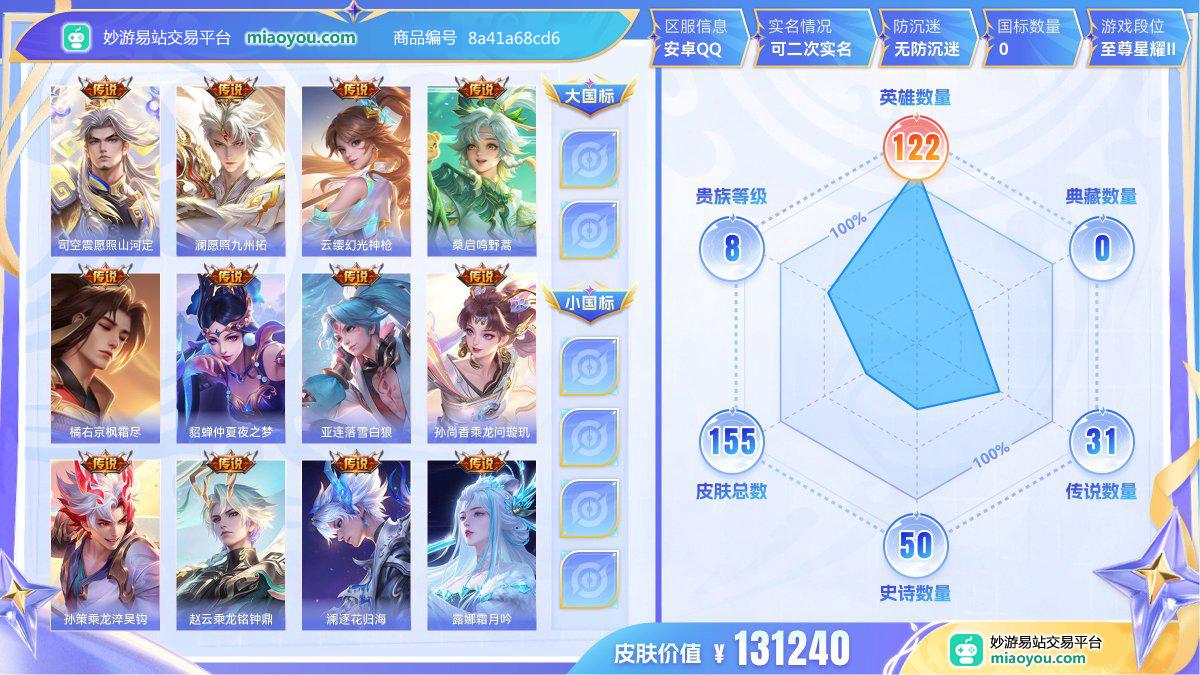 传说31 史诗50 限定66 英雄122 皮肤155  稀有英雄9 贵族8级 皮肤价值:131240  
【传说皮肤31】 司空震愿照山河定 澜愿照九州拓 云缨幻光神枪 桑启鸣野蒿 橘右京枫霜尽 貂蝉仲夏夜之梦 亚连落雪白狼 孙尚香乘龙问璇玑 孙策乘龙淬吴钩 赵云乘龙铭钟鼎 澜逐花归海 露娜霜月吟 鲁班七号寅虎瑞焰 上官婉儿妄想奇谈 马可波罗妄想实况 虞姬启明星使 云缨鹤归松栖 李白诗剑行 刘备时之恋人 兰陵王默契交锋 夏洛特浮生妄 项羽无限倾心 虞姬无限倾心 宫本武藏地狱之眼 小乔山海琳琅生