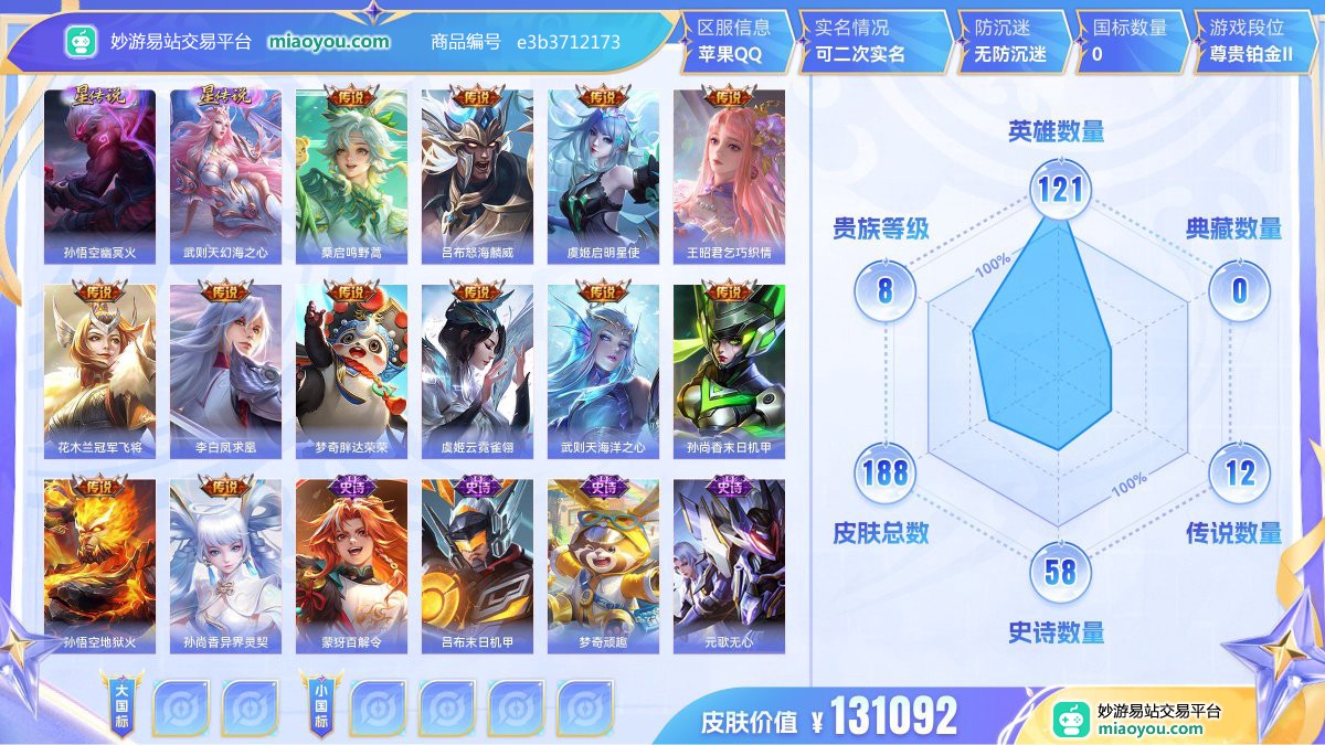 星元2 传说12 史诗58 限定63 英雄121 皮肤188  稀有英雄9 贵族8级 皮肤价值:131092  
【星元皮肤2】 孙悟空幽冥火 武则天幻海之心
【传说皮肤12】 桑启鸣野蒿 吕布怒海麟威 虞姬启明星使 王昭君乞巧织情 花木兰冠军飞将 李白凤求凰 梦奇胖达荣荣 虞姬云霓雀翎 武则天海洋之心 孙尚香末日机甲 孙悟空地狱火 孙尚香异界灵契
【史诗皮肤58】 蒙犽百解令 吕布末日机甲 梦奇顽趣 元歌无心 鬼谷子五谷丰年 曹操幽灵船长 诸葛亮黄金分割率 孙尚香水果甜心 甄姬游园惊梦 
