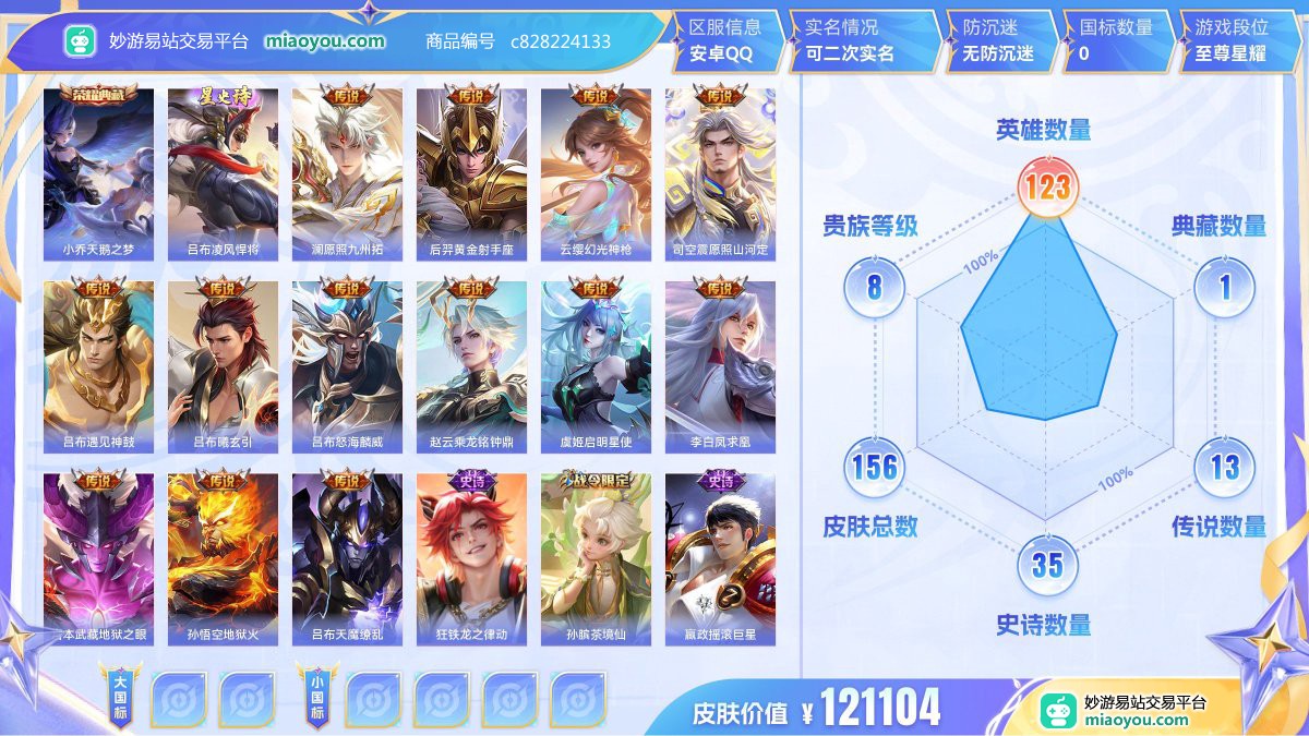 典藏1 星元1 传说13 史诗35 限定47 英雄123 皮肤156  稀有英雄9 贵族8级 皮肤价值:121104  
【荣耀典藏1】 小乔天鹅之梦
【星元皮肤1】 吕布凌风悍将
【传说皮肤13】 澜愿照九州拓 后羿黄金射手座 云缨幻光神枪 司空震愿照山河定 吕布遇见神鼓 吕布曦玄引 吕布怒海麟威 赵云乘龙铭钟鼎 虞姬启明星使 李白凤求凰 宫本武藏地狱之眼 孙悟空地狱火 吕布天魔缭乱
【史诗皮肤35】 狂铁龙之律动 孙膑茶境仙 嬴政摇滚巨星 阿轲化蝶舞 孙策猫狗日记 赵怀真器灵浮梦炉 