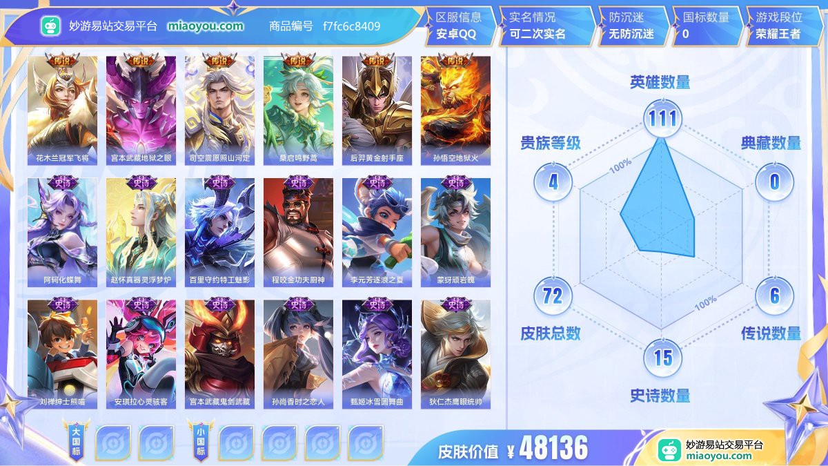 传说6 史诗15 限定17 英雄111 皮肤72  稀有英雄7 贵族4级 皮肤价值:48136  
【传说皮肤6】 花木兰冠军飞将 宫本武藏地狱之眼 司空震愿照山河定 桑启鸣野蒿 后羿黄金射手座 孙悟空地狱火
【史诗皮肤15】 阿轲化蝶舞 赵怀真器灵浮梦炉 百里守约特工魅影 程咬金功夫厨神 李元芳逐浪之夏 蒙犽顽岩魄 刘禅绅士熊喵 安琪拉心灵骇客 宫本武藏鬼剑武藏 孙尚香时之恋人 甄姬冰雪圆舞曲 狄仁杰鹰眼统帅 孙尚香水果甜心 兰陵王暗隐猎兽者 妲己魅力维加斯
【年限皮肤1】 司空震愿照山