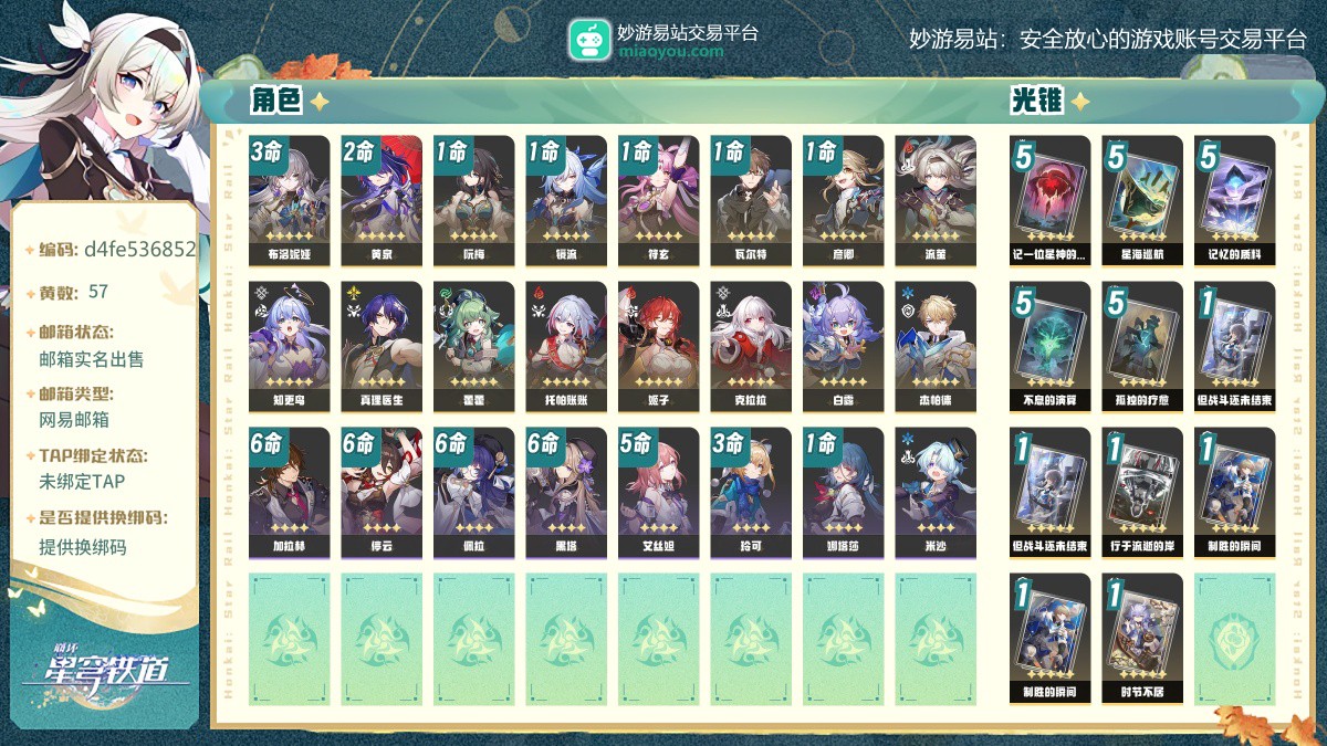 57黄，女主，16个五星角色:3命布洛妮娅，2命黄泉，1命阮梅，1命镜流，1命符玄，1命瓦尔特，1命彦卿，流萤，知更鸟，真理医生，藿藿，托帕账账，姬子，克拉拉，白露，杰帕德，11个五星光锥:精5记一位星神的陨落，精5星海巡航，精5记忆的质料，精5不息的演算，精5孤独的疗愈，精1但战斗还未结束，精1但战斗还未结束，精1行于流逝的岸，精1制胜的瞬间，精1制胜的瞬间，精1时节不居【邮箱实名出售】【网易邮箱】【自主截图】