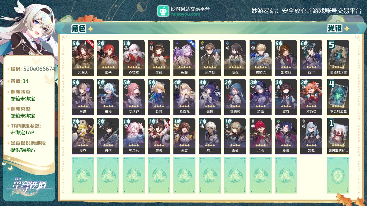 67级,,34黄,9个五星角色：满命忘归人,满命-开拓者•记忆,2命姬子,1命克拉拉,灵砂,遐蝶,瓦尔特,阮梅,杰帕德,3个五星光锥：精5孤独的疗愈,精4不息的演算,精1无可取代的东西,梦华0,星琼2765,星轨专票13,星轨通票0【邮箱未绑定】【邮箱未绑定】【官方截图】