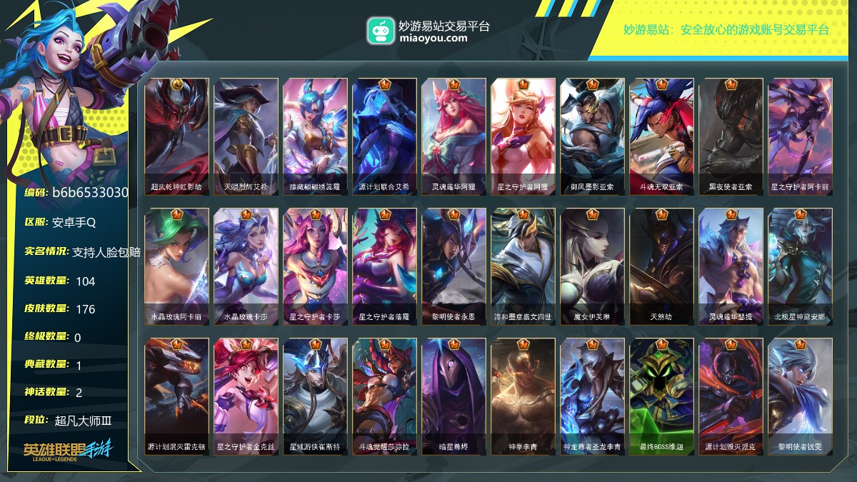 段位: 超凡大师Ⅲ, 英雄总数: 104, 皮肤总数: 176, 典藏皮肤： 超武乾坤虹影劫; 神话皮肤： 天陨烈辉艾希,臻藏翩翩绣蕊霞; 传说皮肤： 源计划联合艾希,灵魂莲华阿狸,星之守护者阿狸,御风墨影亚索,斗魂无双亚索,黑夜使者亚索,星之守护者阿卡丽,水晶玫瑰阿卡丽,水晶玫瑰卡莎,星之守护者卡莎,星之守护者落霞,黎明使者永恩,淳和墨意嘉文四世,魔女伊芙琳,天煞劫,灵魂莲华瑟提,北极星神黛安娜,源计划泯灭雷克顿,星之守护者金克丝,星域游侠崔斯特,斗魂觉醒莎弥拉,暗星尊烬,神拳李青,神龙尊者圣