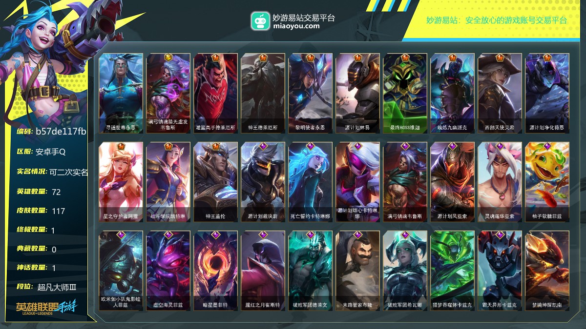 段位: 超凡大师Ⅲ, 英雄总数: 72, 皮肤总数: 117, 终极皮肤： 寻道世尊永恩; 神话皮肤： 满弓镇魂箭无虚发韦鲁斯; 传说皮肤： 灌篮高手德莱厄斯,神王德莱厄斯,黎明使者永恩,源计划林易,最终BOSS维迦,魄炼九幽派克,西部天使艾希,源计划净化薇恩,星之守护者阿狸,战斗学院凯特琳,神王盖伦; 史诗皮肤： 源计划裁决蔚,死亡誓约卡特琳娜,源计划雄心卡特琳娜,满弓镇魂韦鲁斯,源计划风亚索,灵魂莲华亚索,柚子软糖菲兹,欧米伽小队鬼影蛙人菲兹,虚空海灵菲兹,暗星墨菲特,腥红之月崔斯特,破败军