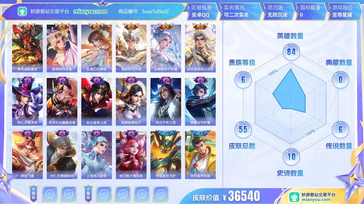 传说6 史诗10 限定19 英雄84 皮肤55  稀有英雄7 贵族6级 皮肤价值:36540  
【传说皮肤6】 典韦战鼓燎原 夏洛特浮生妄 云缨幻光神枪 澜愿照九州拓 女娲愿照千秋盛 司空震愿照山河定
【史诗皮肤10】 狄仁杰魔术师 花木兰水晶猎龙者 赵云皇家上将 露娜紫霞仙子 李白千年之狐 铠曙光守护者 韩信飞衡 狄仁杰鹰眼统帅 上官婉儿梁祝 妲己魅力维加斯
【年限皮肤4】 澜愿照九州拓 女娲愿照千秋盛 司空震愿照山河定 韩信飞衡
【限定皮肤19】 钟馗虚灵犬护 苏烈春野闲踪 夏洛特