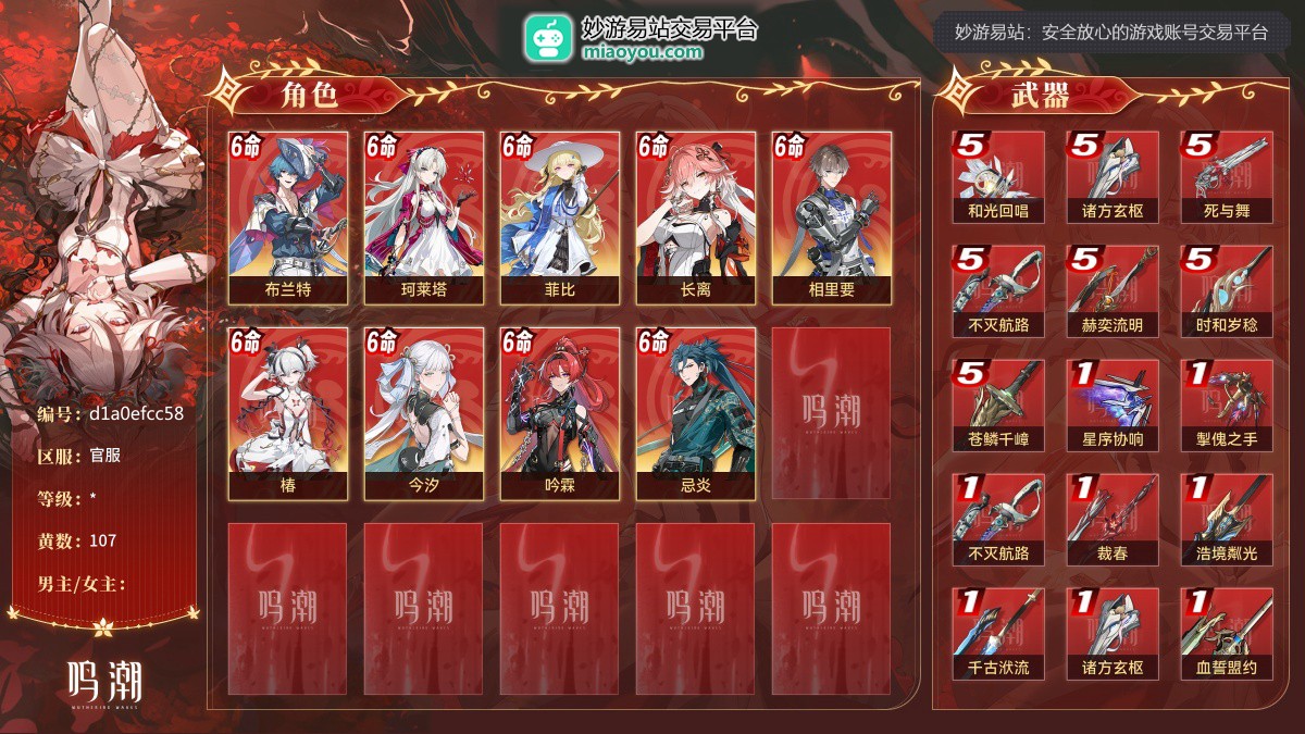 107黄，9个五星角色：满命布兰特，满命珂莱塔，满命菲比，满命长离，满命相里要，满命椿，满命今汐，满命吟霖，满命忌炎；16个五星武器：精5和光回唱，精5诸方玄枢，精5死与舞，精5不灭航路，精5赫奕流明，精5时和岁稔，精5苍鳞千嶂，精1星序协响，精1掣傀之手，精1不灭航路，精1裁春，精1浩境粼光，精1千古洑流，精1诸方玄枢，精1血誓盟约，精1浩境粼光；详情看图 【官服】【自主截图】