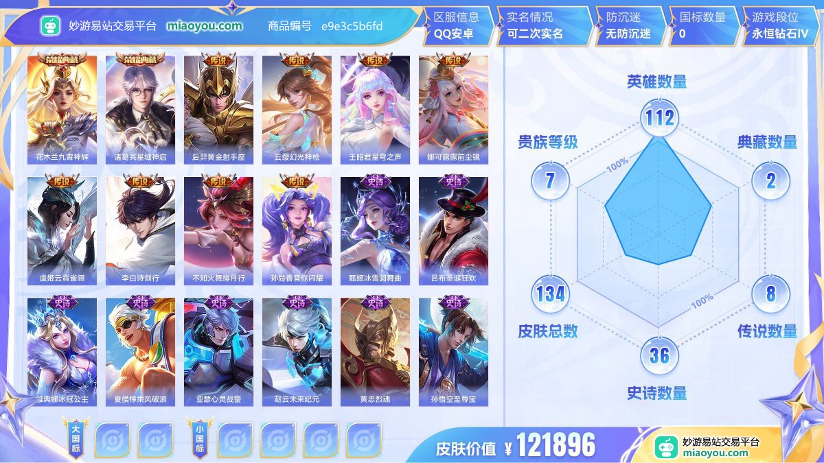 典藏2 传说8 史诗36 限定40 英雄112 皮肤134  稀有英雄7 贵族7级 皮肤价值:121896  
【荣耀典藏2】 花木兰九霄神辉 诸葛亮星域神启
【传说皮肤8】 后羿黄金射手座 云缨幻光神枪 王昭君星穹之声 娜可露露前尘镜 虞姬云霓雀翎 李白诗剑行 不知火舞绯月行 孙尚香音你闪耀
【史诗皮肤36】 甄姬冰雪圆舞曲 吕布圣诞狂欢 雅典娜冰冠公主 夏侯惇乘风破浪 亚瑟心灵战警 赵云未来纪元 黄忠烈魂 孙悟空至尊宝 妲己魅力维加斯 貂蝉圣诞恋歌 阿轲迷踪丽影 裴擒虎李小龙 阿轲暗夜
