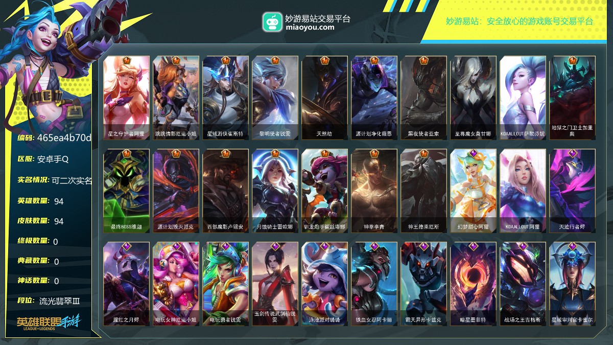 段位: 流光翡翠Ⅲ, 英雄总数: 94, 皮肤总数: 94, 传说皮肤： 星之守护者阿狸,跳跳倩影厄运小姐,星域游侠崔斯特,黎明使者锐雯,天煞劫,源计划净化薇恩,黑夜使者亚索,至尊魔女莫甘娜,KDAALLOUT萨勒芬妮,地狱之门卫士加里奥,最终BOSS维迦,源计划毁灭派克,西部魔影卢锡安,月蚀骑士蕾欧娜,驯龙炮手崔丝塔娜,神拳李青,神王德莱厄斯; 史诗皮肤： 幻梦甜心阿狸,KDAALLOUT阿狸,灭迹行者烬,腥红之月烬,电玩女神厄运小姐,电玩勇者锐雯,玉剑传说武剑仙锐雯,泳池派对璐璐,铁血女忍阿